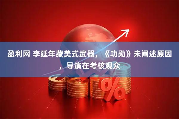 盈利网 李延年藏美式武器，《功勋》未阐述原因，导演在考核观众