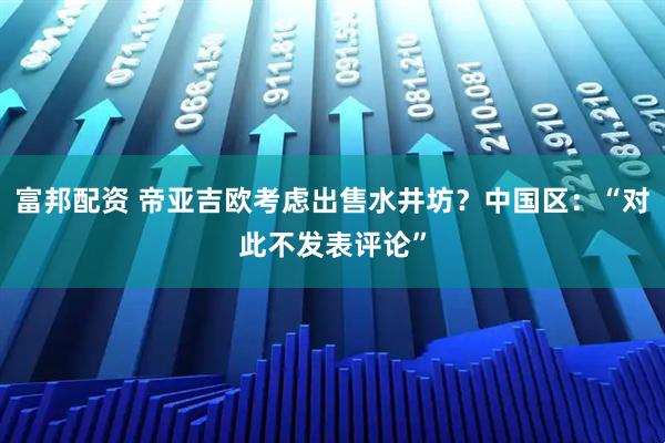 富邦配资 帝亚吉欧考虑出售水井坊？中国区：“对此不发表评论”