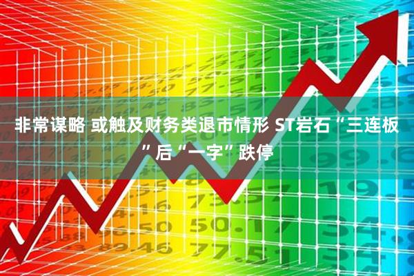 非常谋略 或触及财务类退市情形 ST岩石“三连板”后“一字”跌停