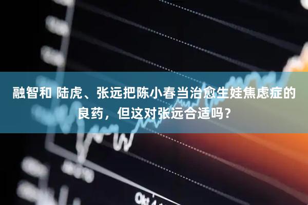 融智和 陆虎、张远把陈小春当治愈生娃焦虑症的良药，但这对张远合适吗？