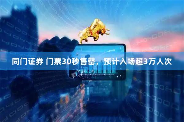 同门证券 门票30秒售罄，预计入场超3万人次