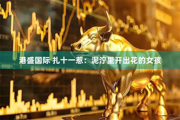 港盛国际 扎十一惹：泥泞里开出花的女孩