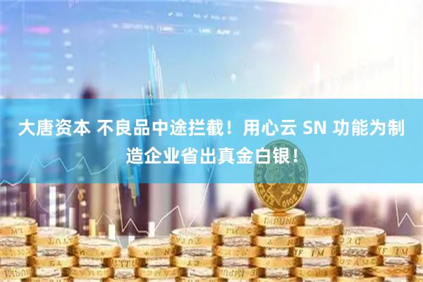 大唐资本 不良品中途拦截！用心云 SN 功能为制造企业省出真金白银！