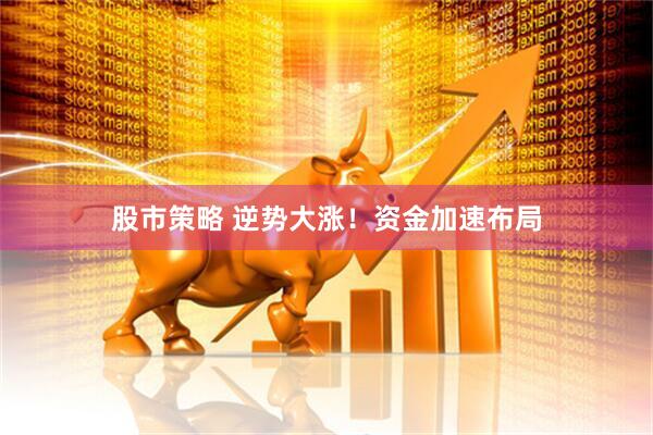 股市策略 逆势大涨！资金加速布局