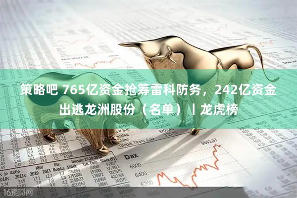 策略吧 765亿资金抢筹雷科防务，242亿资金出逃龙洲股份（名单）丨龙虎榜