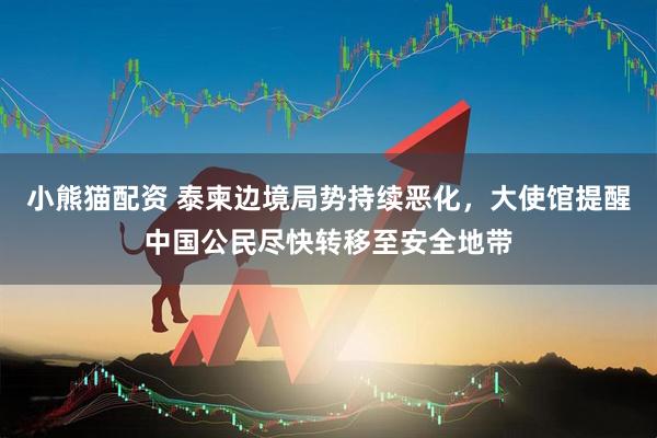 小熊猫配资 泰柬边境局势持续恶化，大使馆提醒中国公民尽快转移至安全地带