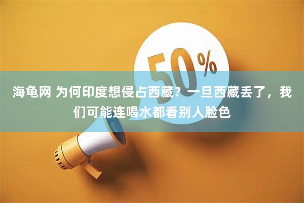 海龟网 为何印度想侵占西藏？一旦西藏丢了，我们可能连喝水都看别人脸色
