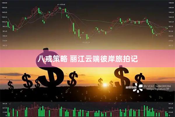 八戒策略 丽江云端彼岸旅拍记