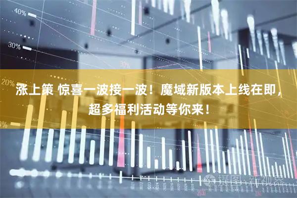 涨上策 惊喜一波接一波！魔域新版本上线在即，超多福利活动等你来！