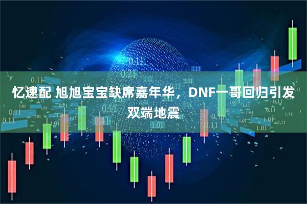 忆速配 旭旭宝宝缺席嘉年华，DNF一哥回归引发双端地震