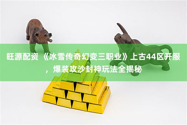 旺源配资 《冰雪传奇幻变三职业》上古44区开服，爆装攻沙封神玩法全揭秘