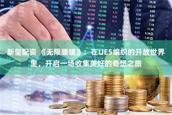 新玺配资 《无限暖暖》：在UE5编织的开放世界里，开启一场收集美好的奇想之旅