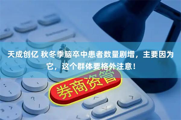 天成创亿 秋冬季脑卒中患者数量剧增，主要因为它，这个群体要格外注意！