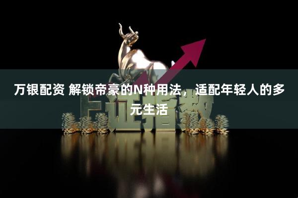 万银配资 解锁帝豪的N种用法，适配年轻人的多元生活