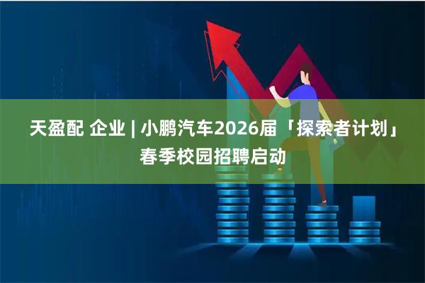 天盈配 企业 | 小鹏汽车2026届「探索者计划」春季校园招聘启动