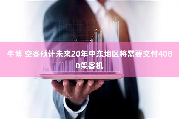 牛博 空客预计未来20年中东地区将需要交付4080架客机