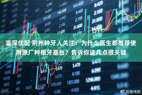 富深优配 荆州种牙人关注：为什么医生都推荐使用原厂种植牙基台？告诉你这几点很关键