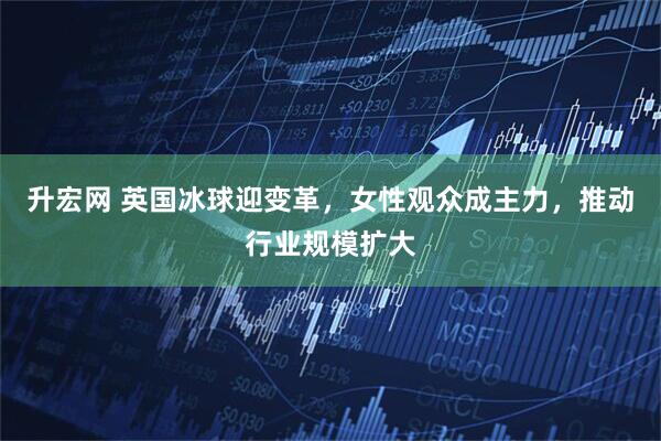 升宏网 英国冰球迎变革，女性观众成主力，推动行业规模扩大