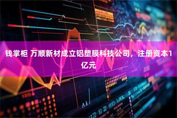 钱掌柜 万顺新材成立铝塑膜科技公司，注册资本1亿元