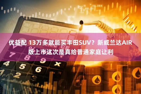 优益配 13万多就能买丰田SUV？新威兰达AIR版上市这次是真给普通家庭让利
