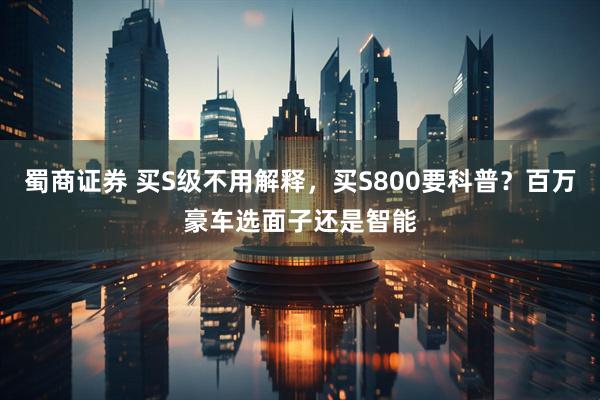 蜀商证券 买S级不用解释，买S800要科普？百万豪车选面子还是智能