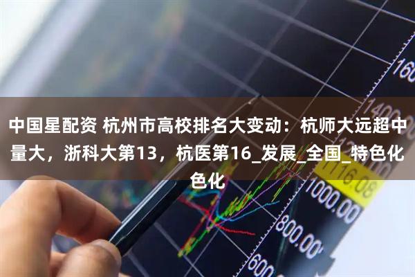 中国星配资 杭州市高校排名大变动：杭师大远超中量大，浙科大第13，杭医第16_发展_全国_特色化