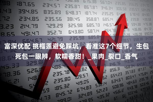 富深优配 挑榴莲避免踩坑，看准这7个细节，生包死包一眼辨，软糯香甜！_果肉_裂口_香气