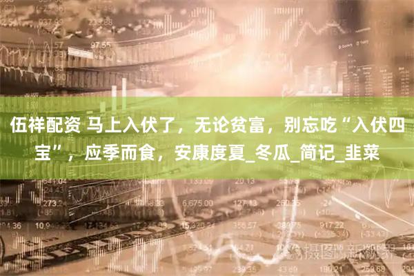 伍祥配资 马上入伏了，无论贫富，别忘吃“入伏四宝”，应季而食，安康度夏_冬瓜_简记_韭菜